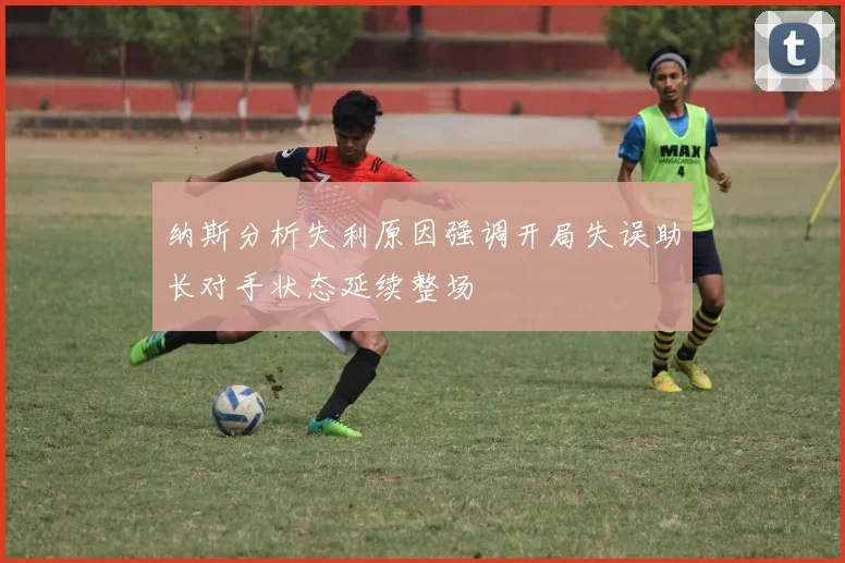 纳斯分析失利原因强调开局失误助长对手状态延续整场