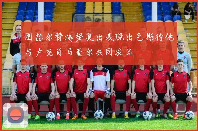 图赫尔赞梅努复出表现出色期待他与卢克肖马奎尔共同发光
