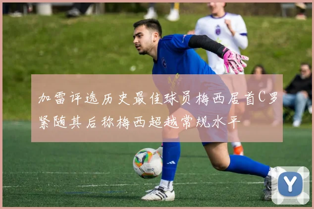 加雷评选历史最佳球员梅西居首C罗紧随其后称梅西超越常规水平