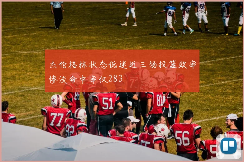 杰伦格林状态低迷近三场投篮效率惨淡命中率仅283